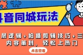 抖音同城玩法，底层逻辑+拍摄剪辑技巧+三大内容策划，上热门跟抖音号运营