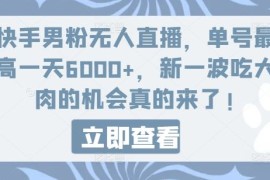 每天快手男粉无人直播，单号最高一天6000+，新一波吃大肉的机会真的来了便宜07月25日冒泡网VIP项目