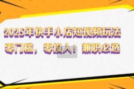 每天2025年快手小店短视频玩法，零门槛，零投入，兼职必选【揭秘】02-17冒泡网