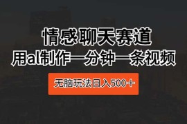 实操热门给力项目项目:情感聊天赛道 用al制作一分钟一条视频 无脑玩法日入500＋