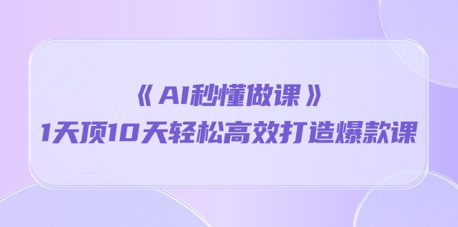 实操热门给力项目项目,《AI秒 懂做课》1天顶10天轻松高效打造爆款课
