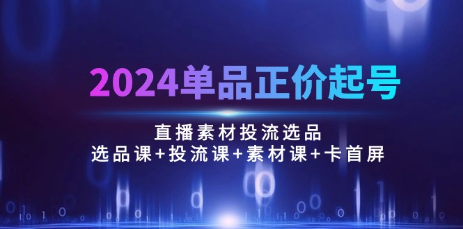 实操直播玩法项目,2024单品正价起号,直播素材投流选品:选品课+投流课+素材课+卡首屏/100节