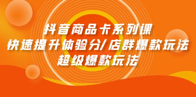 实战抖音小店项目:抖音商品卡系列课:快速提升体验分/店群爆款玩法/超级爆款玩法