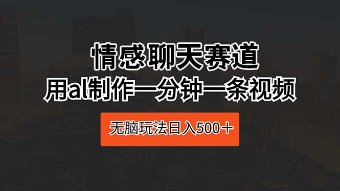 实操热门给力项目项目:情感聊天赛道 用al制作一分钟一条视频 无脑玩法日入500+
