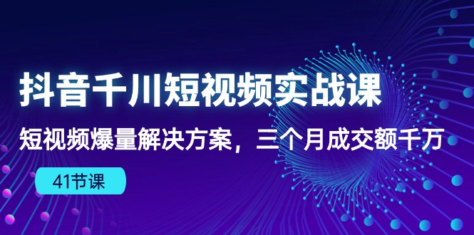2024短视频运营项目:抖音千川短视频实战课:短视频爆量解决方案,三个月成交额千万