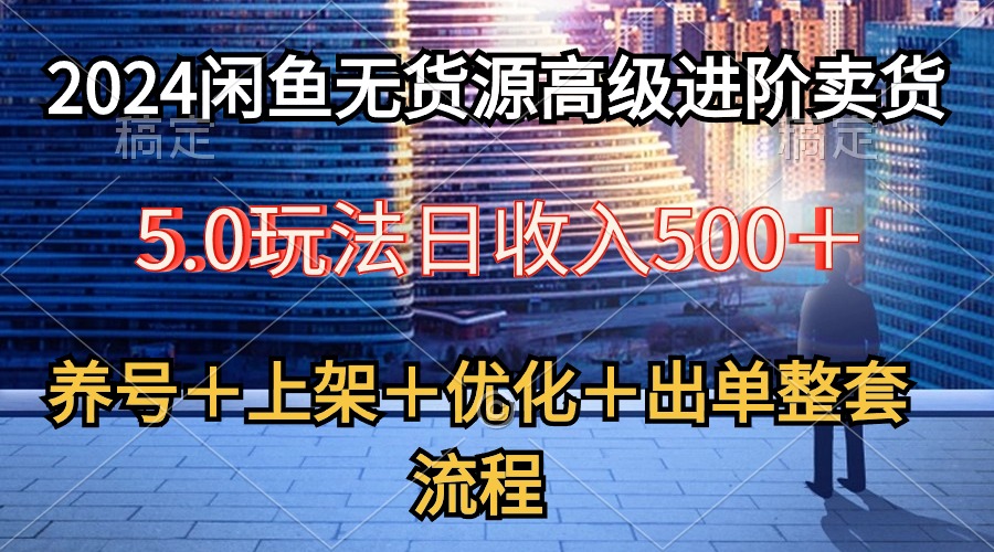 实操无货源项目:2024闲鱼无货源高级进阶卖货5.0,养号+选品+上架+优化+出单整套流程