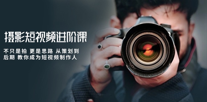 赚钱短视频运营项目:摄影短视频进阶课,不只是拍 更是思路 从策划到后期 教你成为短视频制作人