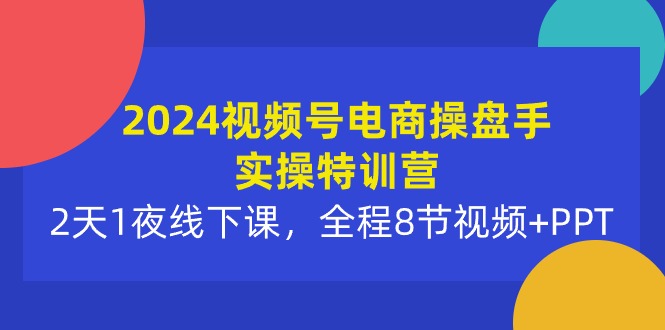 实操短视频运营项目:2024视频号电商操盘手实操特训营:2天1夜线下课,全程8节视频+PPT