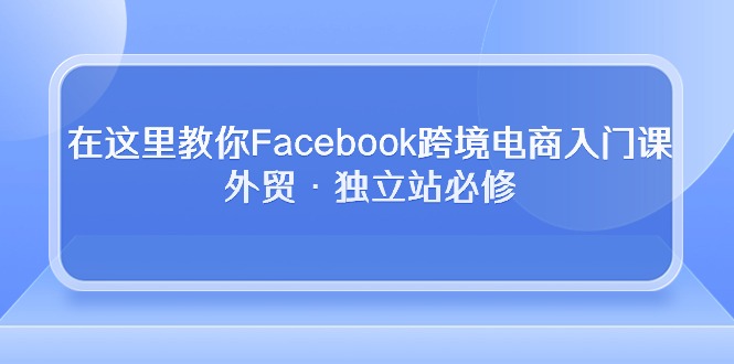 热门热门给力项目项目:在这里教你Facebook跨境电商入门课,外贸·独立站必修