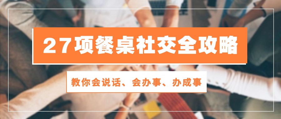 实操营销-成交项目,27项 餐桌社交全攻略:教你会说话、会办事、办成事