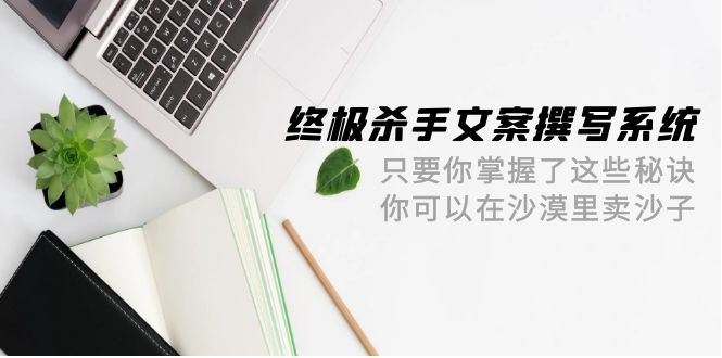 很火文案写作项目,终极 杀手文案-撰写系统 只要你掌握了这些秘诀 你可以在沙漠里卖沙子-42节