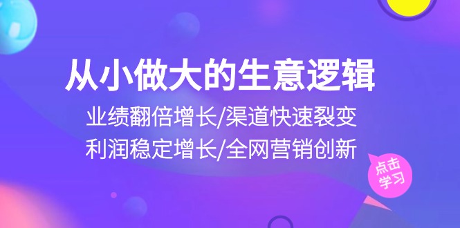 实战创业项目项目,从小做大生意逻辑:业绩翻倍增长/渠道快速裂变/利润稳定增长/全网营销创新