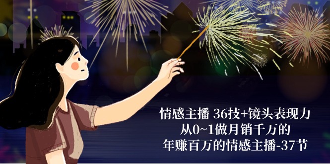 最新短视频运营项目,情感主播 36技+镜头表现力:从0~1做月销千万的,年赚百万的情感主播-37节