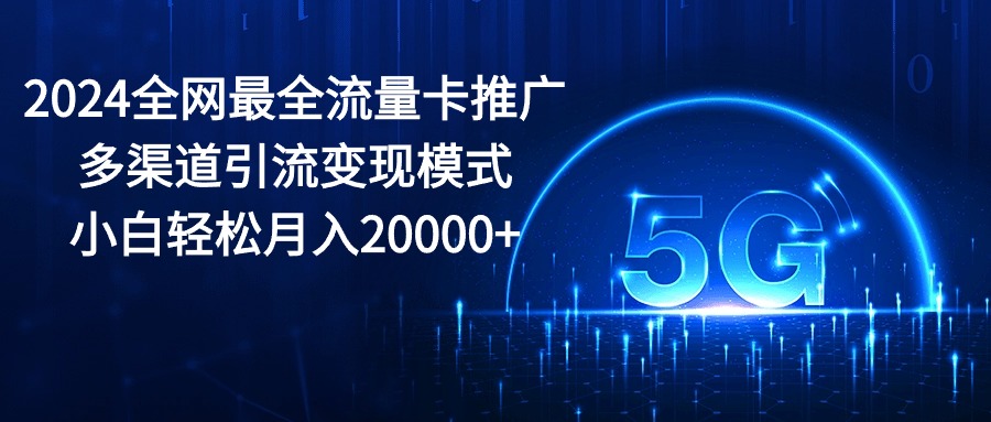 最新热门给力项目项目,2024全网最全流量卡推广多渠道引流变现模式,小白轻松月入20000+