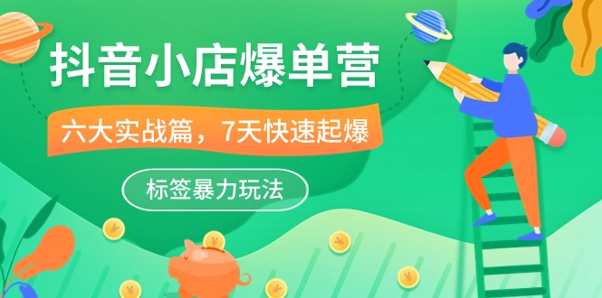 赚钱抖音小店项目,抖音小店-爆单营,6大 实战篇,7天 快速起爆,标签暴力玩法