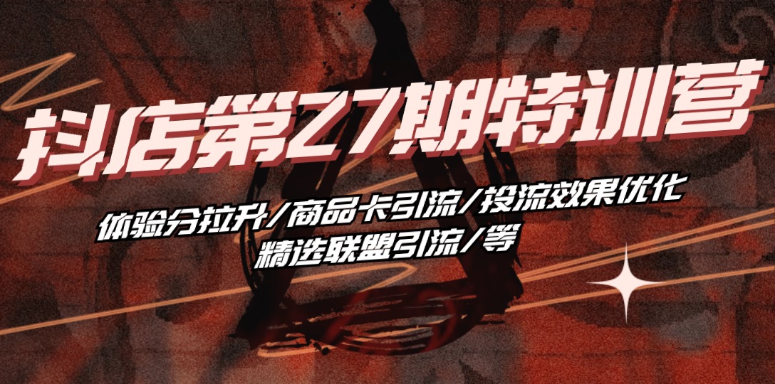 2024抖音小店项目,抖店·第27期特训营 体验分拉升/商品卡引流/投流效果优化/精选联盟引流/等