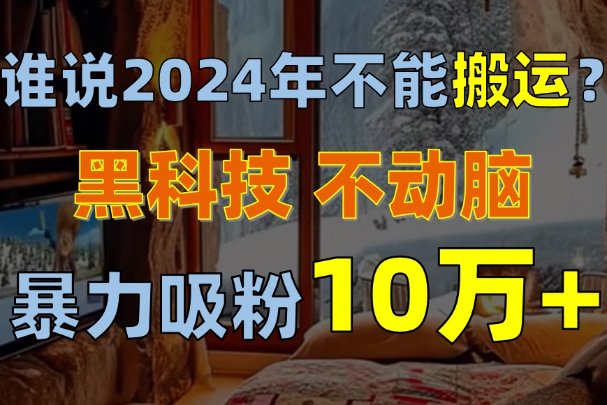 热门创业项目项目,谁说2024年不能搬运?只动手不动脑,自媒体平台单月暴力涨粉10000+
