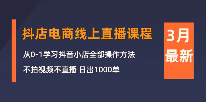 最新抖音小店项目,3月抖店电商线上直播课程:从0-1学习抖音小店,不拍视频不直播 日出1000单