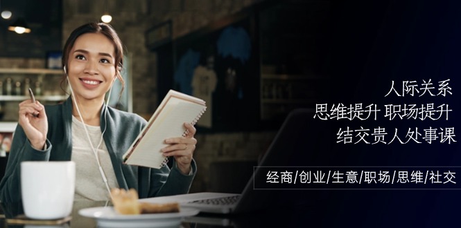 热门营销-成交项目,人际关系-思维提升-职场提升-结交贵人处事课:经商/创业/生意/职场/思维