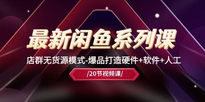 热门无货源项目,最新闲鱼系列课,店群无货源模式-爆品打造硬件+软件+人工