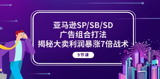 热门跨境电商项目,亚马逊SP/SB/SD广告组合打法,揭秘大卖利润暴涨7倍战术 (9节课)