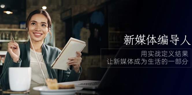 实操新媒体项目,新媒体-编导人,用实战定义结果,让新媒体成为生活的一部分 (84节课)