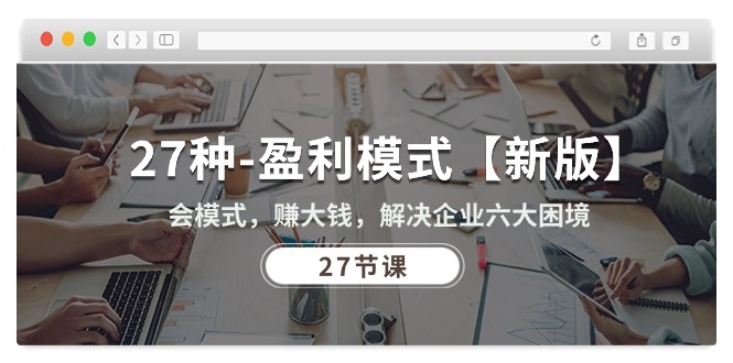 热门创业项目项目,27种-盈利模式【新版】会模式,赚大钱,解决企业六大困境 (27节课)