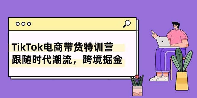 赚钱跨境电商项目,TikTok电商带货特训营,跟随时代潮流,跨境掘金