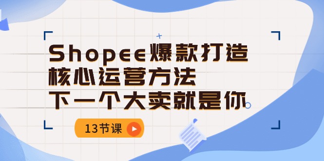 热门跨境电商项目,Shopee-爆款打造核心运营方法,下一个大卖就是你