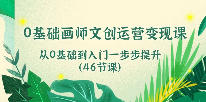 赚钱美工-摄影-建站项目,0基础画师 文创运营变现课,从0基础到入门一步步提升