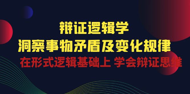 热门营销-成交项目,辩证 逻辑学 | 洞察 事物矛盾及变化规律 在形式逻辑基础上 学会辩证思维
